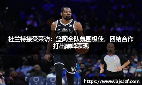 杜兰特接受采访：篮网全队氛围极佳，团结合作打出巅峰表现