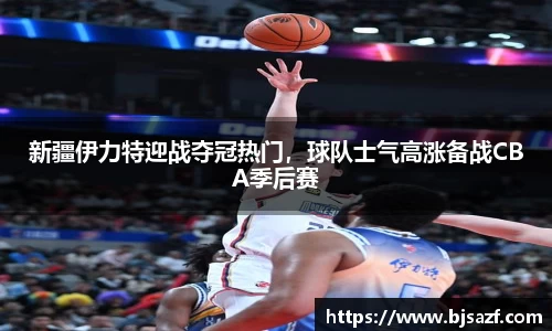 新疆伊力特迎战夺冠热门，球队士气高涨备战CBA季后赛