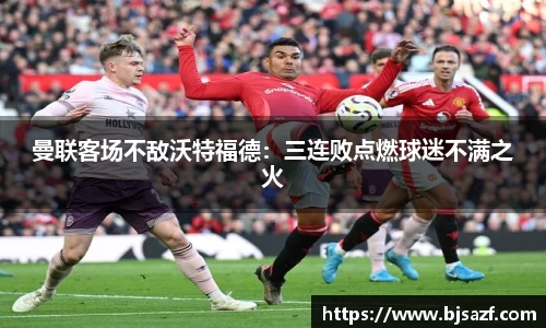 曼联客场不敌沃特福德：三连败点燃球迷不满之火