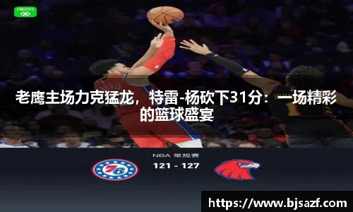 老鹰主场力克猛龙，特雷-杨砍下31分：一场精彩的篮球盛宴