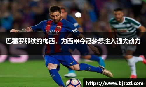 巴塞罗那续约梅西，为西甲夺冠梦想注入强大动力