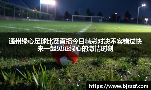 通州绿心足球比赛直播今日精彩对决不容错过快来一起见证绿心的激情时刻