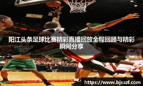 阳江头条足球比赛精彩直播回放全程回顾与精彩瞬间分享