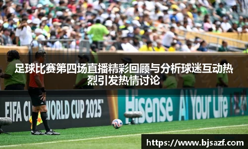 足球比赛第四场直播精彩回顾与分析球迷互动热烈引发热情讨论