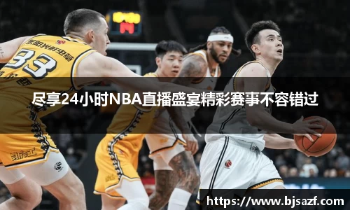 尽享24小时NBA直播盛宴精彩赛事不容错过
