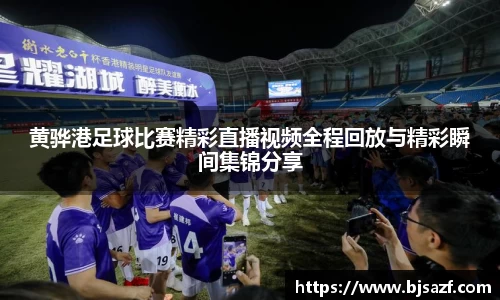 黄骅港足球比赛精彩直播视频全程回放与精彩瞬间集锦分享