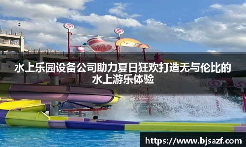 水上乐园设备公司助力夏日狂欢打造无与伦比的水上游乐体验