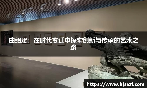 曲绍斌：在时代变迁中探索创新与传承的艺术之路