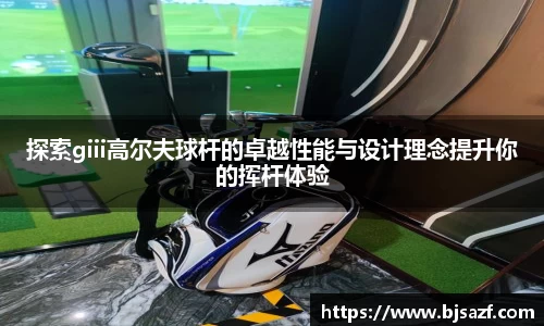 探索giii高尔夫球杆的卓越性能与设计理念提升你的挥杆体验