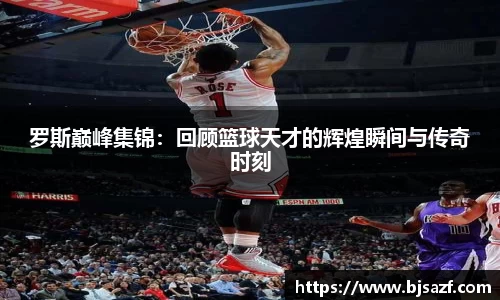 罗斯巅峰集锦：回顾篮球天才的辉煌瞬间与传奇时刻