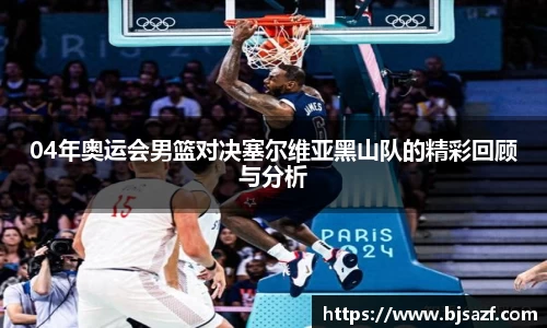04年奥运会男篮对决塞尔维亚黑山队的精彩回顾与分析