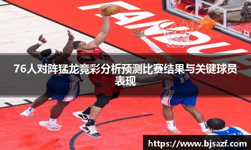 76人对阵猛龙竞彩分析预测比赛结果与关键球员表现