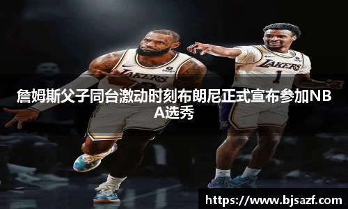 詹姆斯父子同台激动时刻布朗尼正式宣布参加NBA选秀
