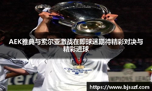 AEK雅典与索尔亚激战在即球迷期待精彩对决与精彩进球