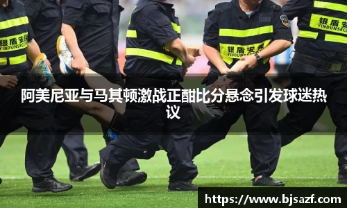 阿美尼亚与马其顿激战正酣比分悬念引发球迷热议