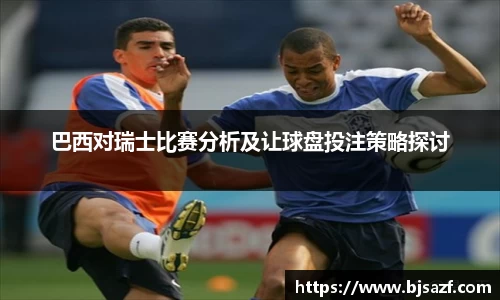 巴西对瑞士比赛分析及让球盘投注策略探讨